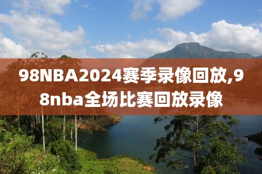 98NBA2024赛季录像回放,98nba全场比赛回放录像