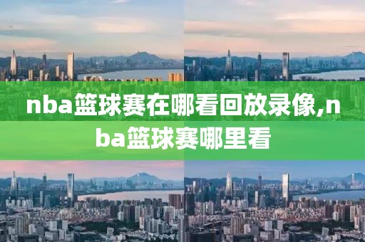 nba篮球赛在哪看回放录像,nba篮球赛哪里看