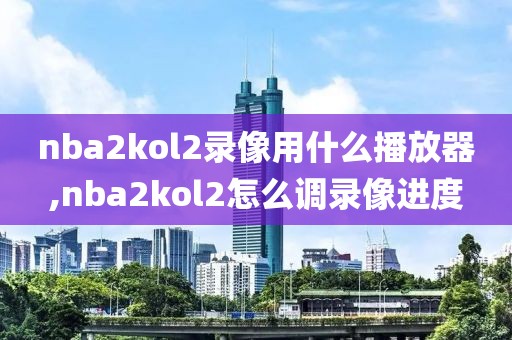 nba2kol2录像用什么播放器,nba2kol2怎么调录像进度