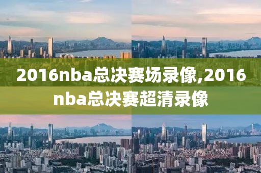 2016nba总决赛场录像,2016nba总决赛超清录像