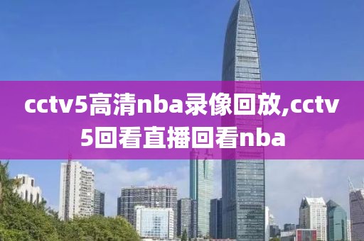 cctv5高清nba录像回放,cctv5回看直播回看nba