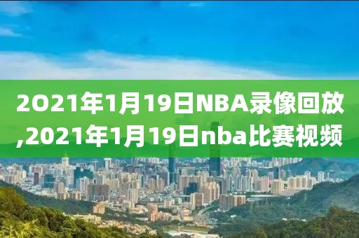 2O21年1月19日NBA录像回放,2021年1月19日nba比赛视频