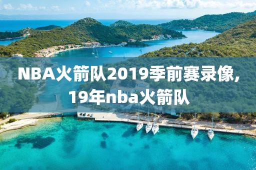 NBA火箭队2019季前赛录像,19年nba火箭队