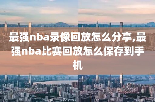 最强nba录像回放怎么分享,最强nba比赛回放怎么保存到手机