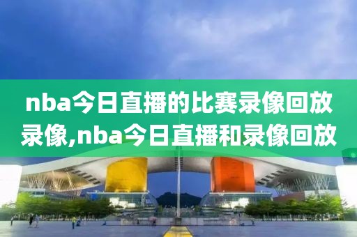 nba今日直播的比赛录像回放录像,nba今日直播和录像回放