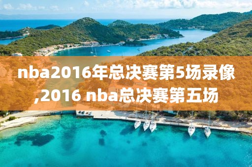 nba2016年总决赛第5场录像,2016 nba总决赛第五场