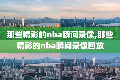 那些精彩的nba瞬间录像,那些精彩的nba瞬间录像回放
