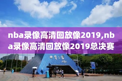 nba录像高清回放像2019,nba录像高清回放像2019总决赛