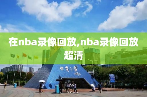 在nba录像回放,nba录像回放超清
