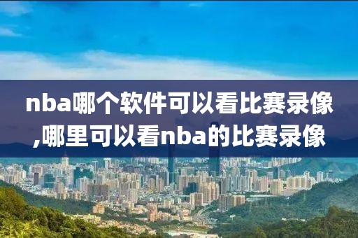 nba哪个软件可以看比赛录像,哪里可以看nba的比赛录像