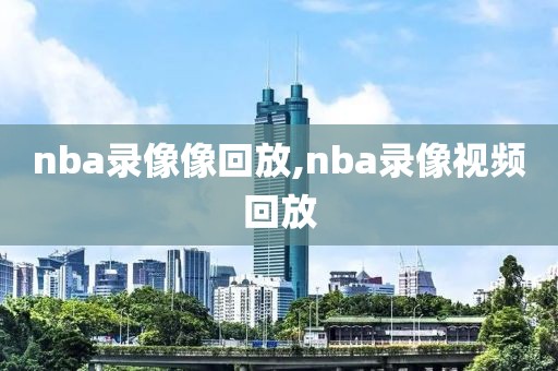 nba录像像回放,nba录像视频回放
