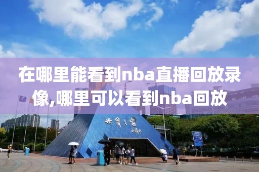 在哪里能看到nba直播回放录像,哪里可以看到nba回放