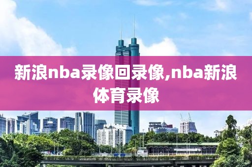 新浪nba录像回录像,nba新浪体育录像