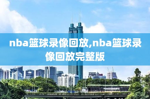 nba篮球录像回放,nba篮球录像回放完整版