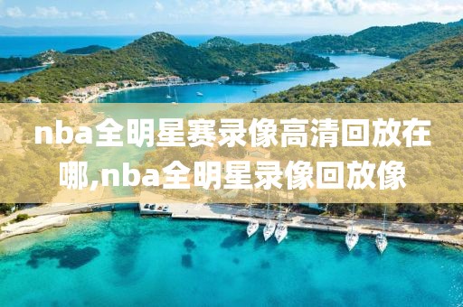 nba全明星赛录像高清回放在哪,nba全明星录像回放像