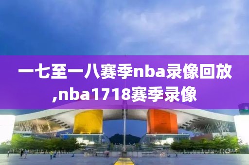 一七至一八赛季nba录像回放,nba1718赛季录像