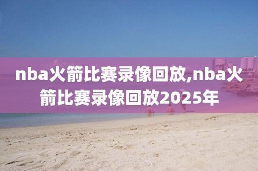 nba火箭比赛录像回放,nba火箭比赛录像回放2025年
