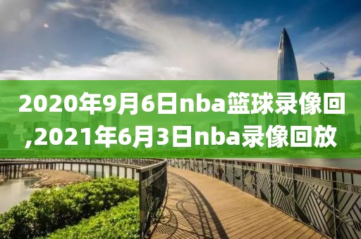 2020年9月6日nba篮球录像回,2021年6月3日nba录像回放