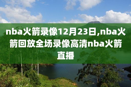 nba火箭录像12月23日,nba火箭回放全场录像高清nba火箭直播