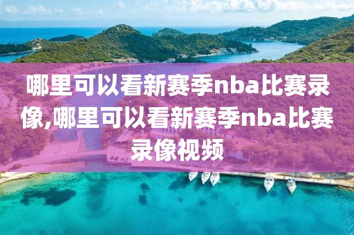 哪里可以看新赛季nba比赛录像,哪里可以看新赛季nba比赛录像视频