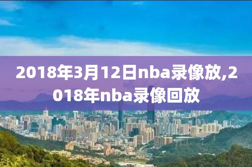 2018年3月12日nba录像放,2018年nba录像回放