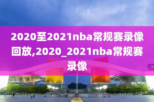 2020至2021nba常规赛录像回放,2020_2021nba常规赛录像