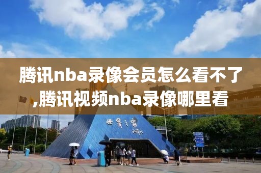 腾讯nba录像会员怎么看不了,腾讯视频nba录像哪里看