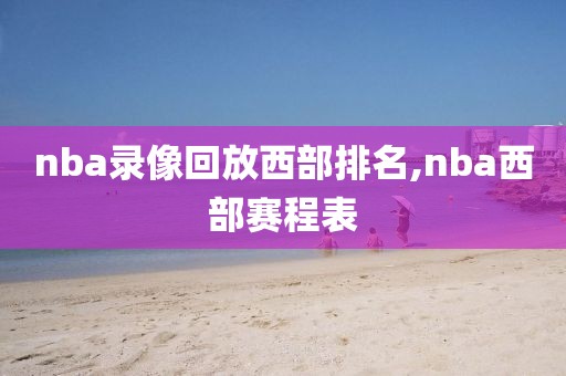nba录像回放西部排名,nba西部赛程表