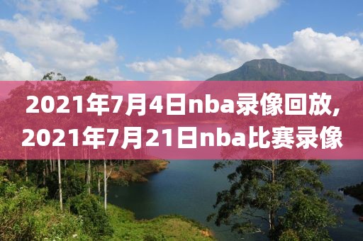 2021年7月4日nba录像回放,2021年7月21日nba比赛录像