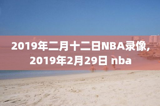 2019年二月十二日NBA录像,2019年2月29日 nba