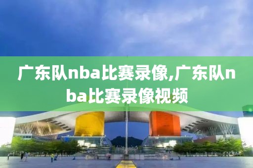 广东队nba比赛录像,广东队nba比赛录像视频