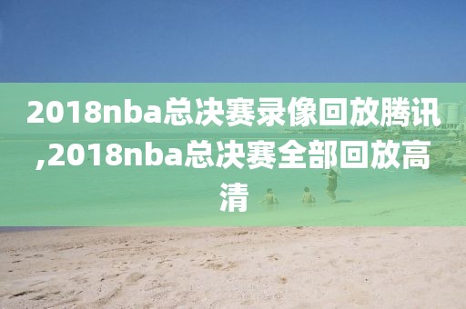 2018nba总决赛录像回放腾讯,2018nba总决赛全部回放高清