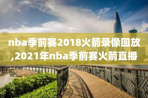 nba季前赛2018火箭录像回放,2021年nba季前赛火箭直播