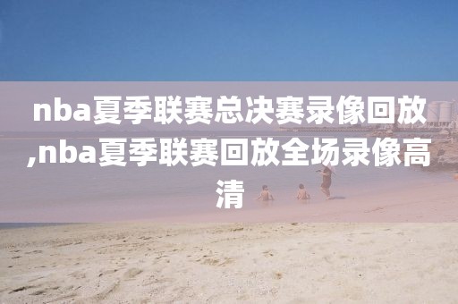 nba夏季联赛总决赛录像回放,nba夏季联赛回放全场录像高清