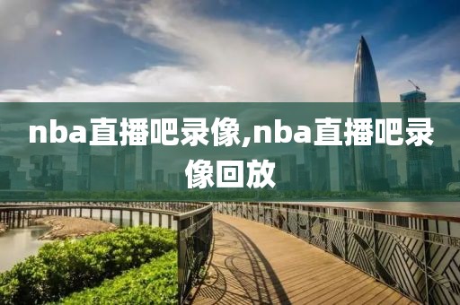 nba直播吧录像,nba直播吧录像回放