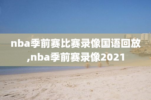 nba季前赛比赛录像国语回放,nba季前赛录像2021