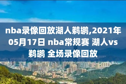 nba录像回放湖人鹈鹕,2021年05月17日 nba常规赛 湖人vs鹈鹕 全场录像回放
