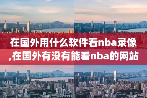 在国外用什么软件看nba录像,在国外有没有能看nba的网站