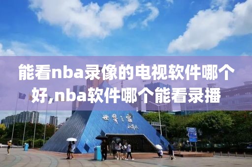 能看nba录像的电视软件哪个好,nba软件哪个能看录播