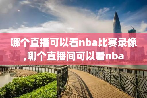 哪个直播可以看nba比赛录像,哪个直播间可以看nba