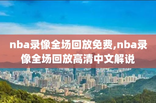 nba录像全场回放免费,nba录像全场回放高清中文解说
