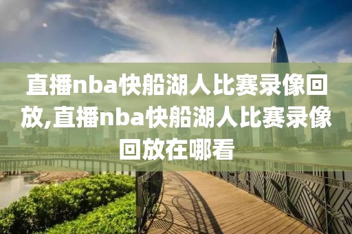 直播nba快船湖人比赛录像回放,直播nba快船湖人比赛录像回放在哪看