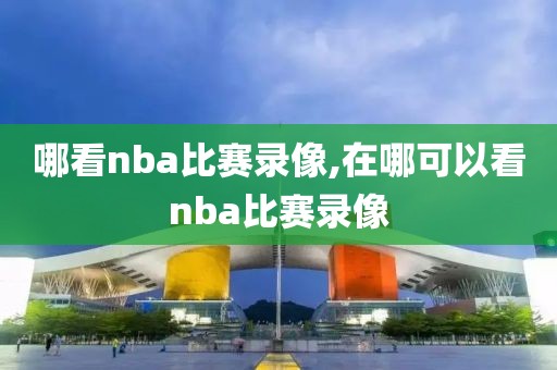 哪看nba比赛录像,在哪可以看nba比赛录像