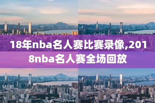 18年nba名人赛比赛录像,2018nba名人赛全场回放