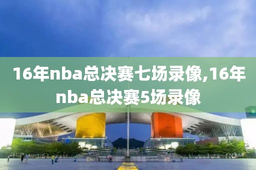 16年nba总决赛七场录像,16年nba总决赛5场录像