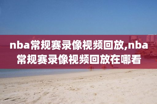 nba常规赛录像视频回放,nba常规赛录像视频回放在哪看