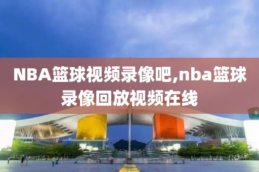 NBA篮球视频录像吧,nba篮球录像回放视频在线