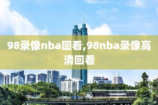 98录像nba回看,98nba录像高清回看
