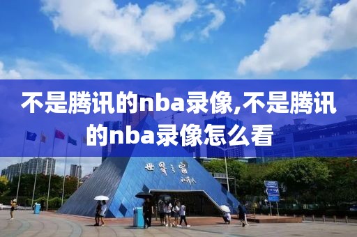 不是腾讯的nba录像,不是腾讯的nba录像怎么看