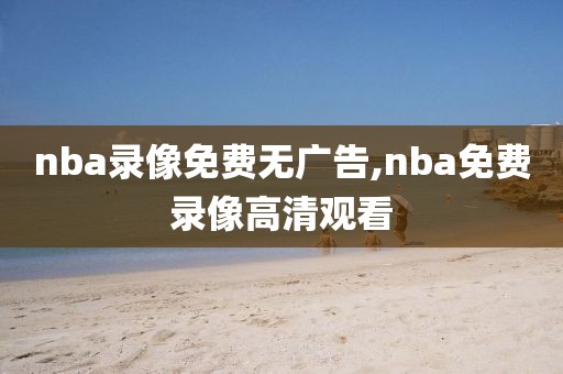 nba录像免费无广告,nba免费录像高清观看